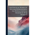 The Poetical Works of William Wordsworth, Ed. With a Critical Memoir by W.M. Rossetti