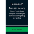 German and Austrian Prisons; Prisons of Prussia, Bavaria, Saxony and Austria-Hungary; the Fortresses of Magdeburg and Spielberg