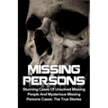 Missing Persons: Stunning Cases Of Unsolved Missing People And Mysterious Missing Persons Cases: The True Stories