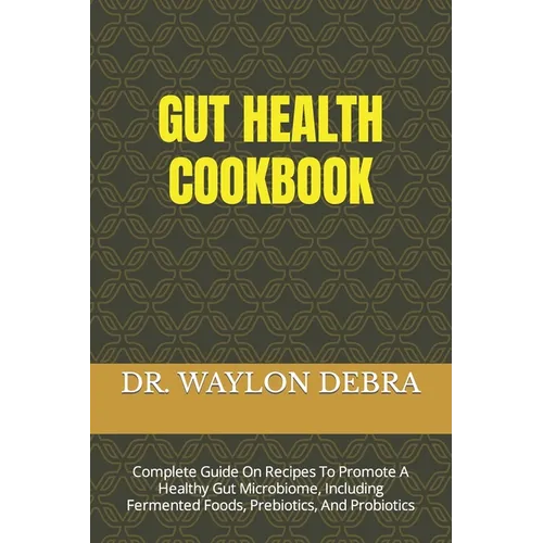 Gut Health Cookbook: Complete Guide On Recipes To Promote A Healthy Gut Microbiome, Including Fermented Foods, Prebiotics, And Probiotics