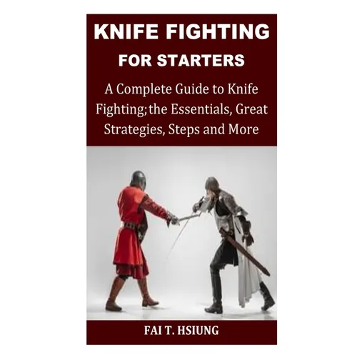 Knife Fighting for Starters: A Complete Guide to Knife Fighting; The Essentials, Great Strategies, Steps and More