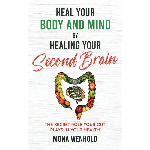 Heal Your Body and Mind by Healing Your Second Brain: The Secret Role Your Gut Plays in Your Health
