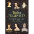 Tudor Feminists: 10 Renaissance Women Ahead of Their Time