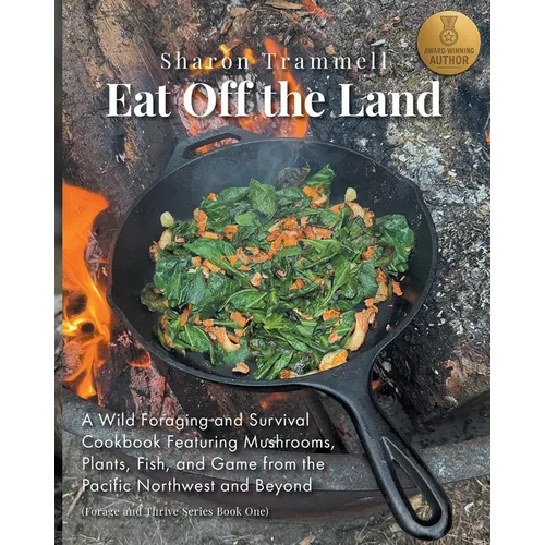 Eat off the Land: A Wild Foraging and Survival Cookbook Featuring Mushrooms, Plants, Fish, and Game from the Pacific Northwest and Beyond