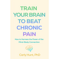 Train Your Brain to Beat Chronic Pain: How to Harness the Power of the Mind-Body Connection