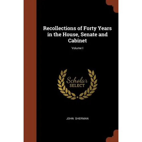 Recollections of Forty Years in the House, Senate and Cabinet; Volume I