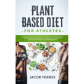 Plant-Based Diet for Athletes: Nutrition Guide for a Healthier Lifestyle, Increase Muscle Mass, Improve Performance, Strength, and Vitality. Meal Pla