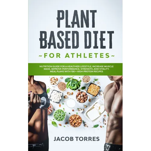 Plant-Based Diet for Athletes: Nutrition Guide for a Healthier Lifestyle, Increase Muscle Mass, Improve Performance, Strength, and Vitality. Meal Pla