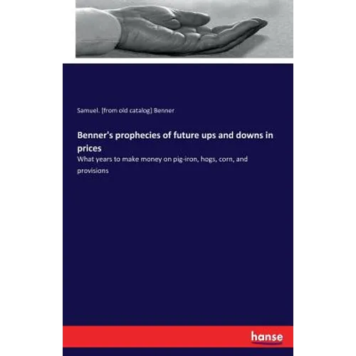 Benner's prophecies of future ups and downs in prices: What years to make money on pig-iron, hogs, corn, and provisions