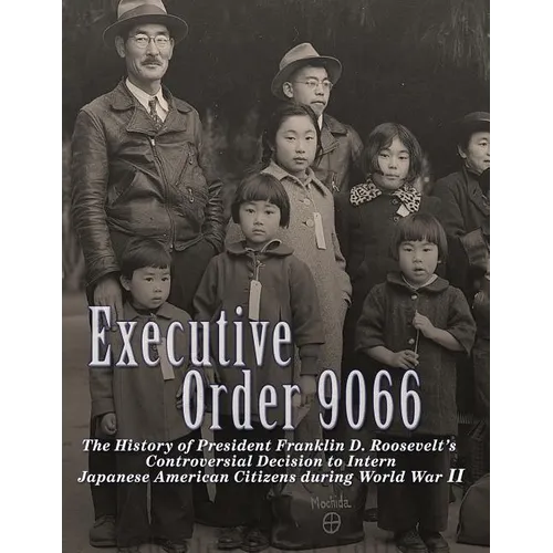 Executive Order 9066: The History of President Franklin D. Roosevelt's Controversial Decision to Intern Japanese American Citizens During World War II