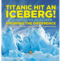 Titanic Hit An Iceberg! Icebergs vs. Glaciers - Knowing the Difference - Geology Books for Kids Children's Earth Sciences Books
