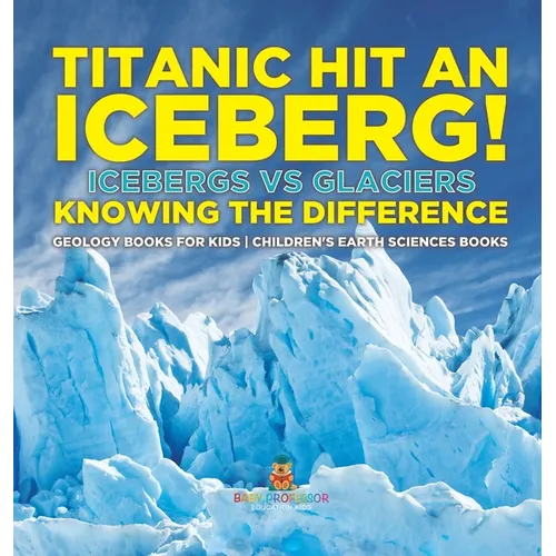 Titanic Hit An Iceberg! Icebergs vs. Glaciers - Knowing the Difference - Geology Books for Kids Children's Earth Sciences Books
