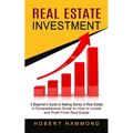 Real Estate Investment: A Beginner's Guide to Making Money in Real Estate (A Comprehensive Guide on How to Locate and Profit From Real Estate)