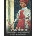 The Condottieri: The History of Italy's Elite Mercenaries during the Middle Ages and Renaissance