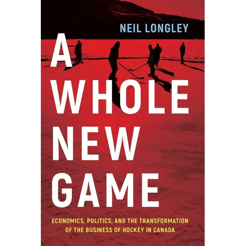 A Whole New Game: Economics, Politics, and the Transformation of the Business of Hockey in Canada