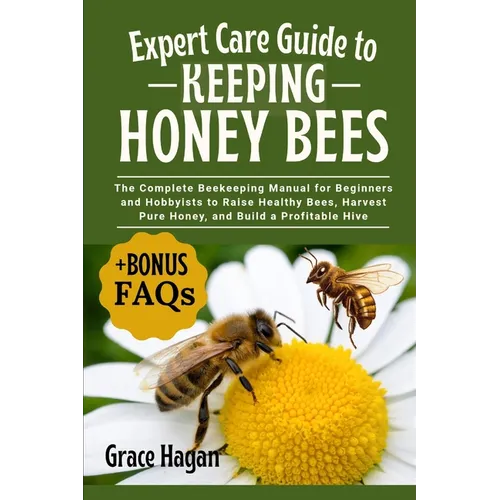 Expert Care Guide to Keeping Honey Bees: The Complete Beekeeping Manual For Beginners And Hobbyists To Raise Healthy Bees, Harvest Pure Honey, And Bui
