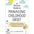 A Parent's Guide to Managing Childhood Grief: 100 Activities for Coping, Comforting, & Overcoming Sadness, Fear, & Loss