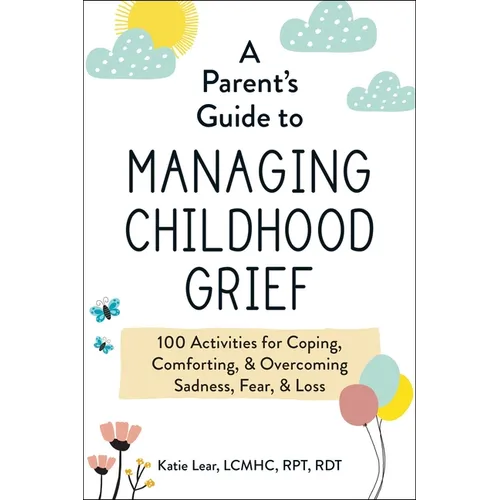 A Parent's Guide to Managing Childhood Grief: 100 Activities for Coping, Comforting, & Overcoming Sadness, Fear, & Loss