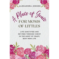A Place of Grace for Moms of Littles: Live Sanctified and Set-free Through Christ in the Midst of Crazy, Busy Mom Life