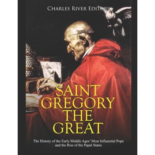Saint Gregory the Great: The History of the Early Middle Ages' Most Influential Pope and the Rise of the Papal States