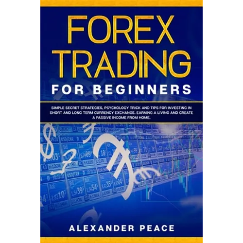 Forex Trading for Beginners: Simple Secret Strategies, Psychology Trick and Tips for Investing in Short- and Long- Term Currency Exchange. Earning