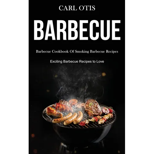 Barbecue: Barbecue Cookbook Of Smoking Barbecue Recipes (Exciting Barbecue Recipes to Love)
