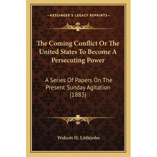 The Coming Conflict Or The United States To Become A Persecuting Power: A Series Of Papers On The Present Sunday Agitation (1883)