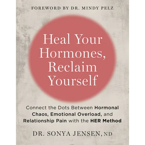Heal Your Hormones, Reclaim Yourself: Connect the Dots Between Hormonal Chaos, Emotional Overload, and Relationship Pain with the Her Method