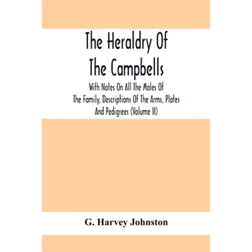 The Heraldry Of The Campbells, With Notes On All The Males Of The Family, Descriptions Of The Arms, Plates And Pedigrees (Volume Ii)