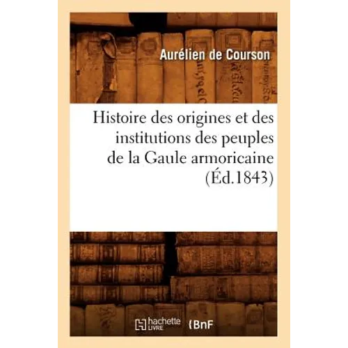 Histoire Des Origines Et Des Institutions Des Peuples de la Gaule Armoricaine (Éd.1843)
