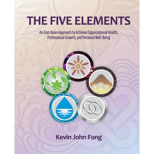 The Five Elements: An East Asian Approach to Achieve Organizational Health, Professional Growth, and Personal Well-Being