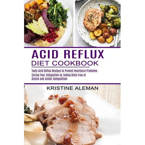 Acid Reflux Diet Cookbook: Tasty Acid Reflux Recipes to Prevent Heartburn Problems (Curing Your Indigestion by Taking Diets Free of Gluten and Acidic