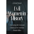 Evil Women in History: Uncovering the Gruesome Crimes of Ten Notorious Female Killers