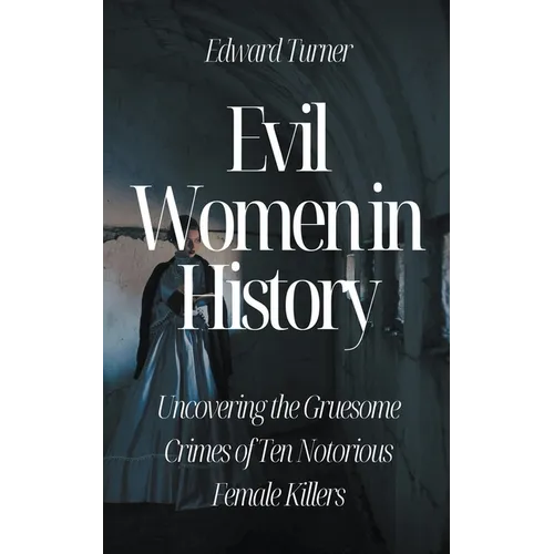 Evil Women in History: Uncovering the Gruesome Crimes of Ten Notorious Female Killers