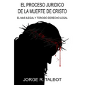 El Proceso Juridico de la Muerte de Cristo: El Mas Ilegal y Torcido Derecho Legal