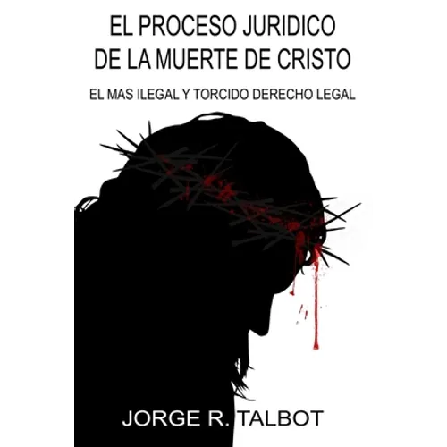 El Proceso Juridico de la Muerte de Cristo: El Mas Ilegal y Torcido Derecho Legal