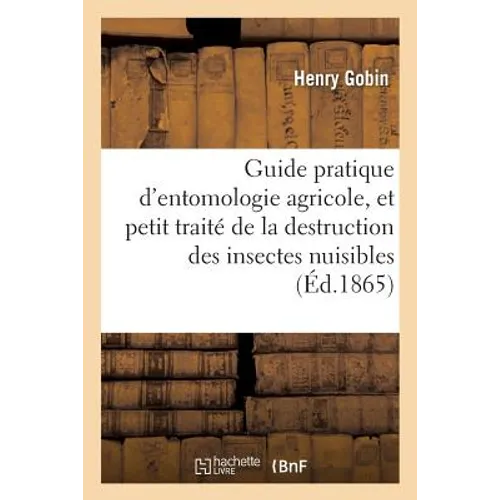 Guide Pratique d'Entomologie Agricole, Et Petit Traité de la Destruction Des Insectes Nuisibles