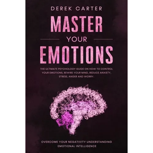 Master Your Emotions: The ultimate psychology guide on how to control your emotions, rewire your mind, reduce anxiety, stress, anger and wor