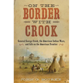 On the Border with Crook: General George Crook, the American Indian Wars, and Life on the American Frontier