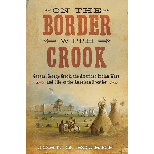 On the Border with Crook: General George Crook, the American Indian Wars, and Life on the American Frontier