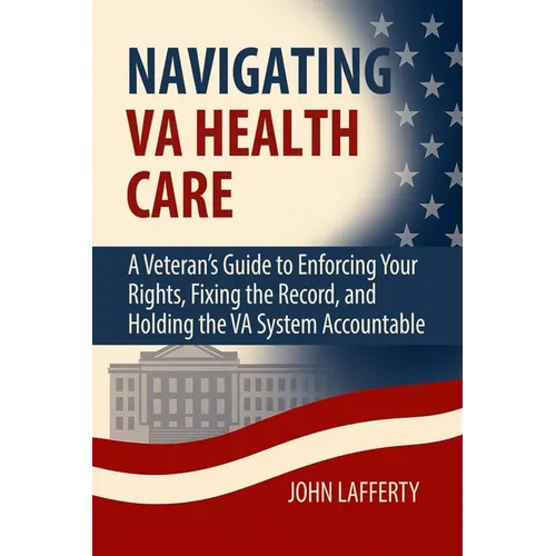 Navigating VA Health Care: A Veteran's Guide to Enforcing Your Rights, Fixing the Record, and Holding the VA System Accountable
