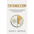 Entangleism: The Small Science and Big Art of Loving Your Life