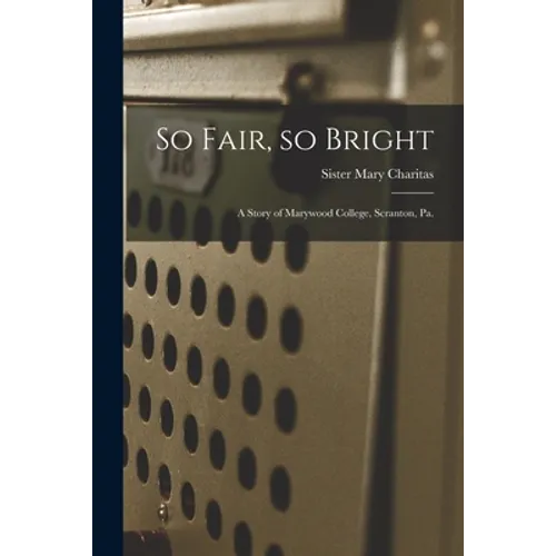 So Fair, so Bright: a Story of Marywood College, Scranton, Pa.