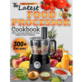 The Latest Food Processor Cookbook: 300+ Innovative Recipes for Your Modern Food Processor