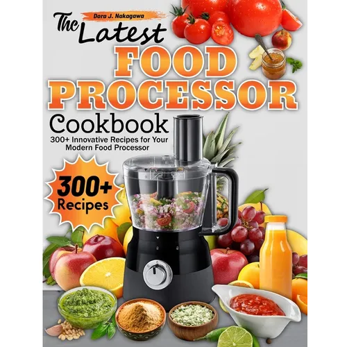 The Latest Food Processor Cookbook: 300+ Innovative Recipes for Your Modern Food Processor
