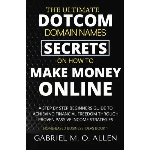 The Ultimate Dotcom Domain Names Secrets on How to Make Money Online: A Step By Step Beginners Guide to Achieving Financial Freedom through Proven Pas