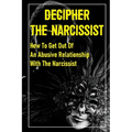 Decipher The Narcissist: How To Get Out Of An Abusive Relationship With The Narcissist: How To Get Narcissist To Leave
