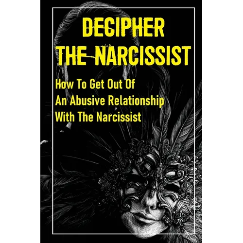 Decipher The Narcissist: How To Get Out Of An Abusive Relationship With The Narcissist: How To Get Narcissist To Leave