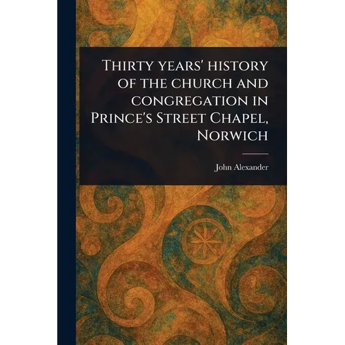 Thirty Years' History of the Church and Congregation in Prince's Street Chapel, Norwich
