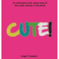 Cute!: An informative book about some of the cutest animals on the planet